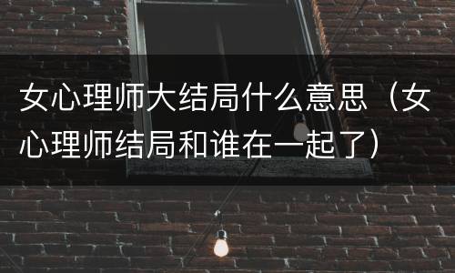 女心理师大结局什么意思（女心理师结局和谁在一起了）