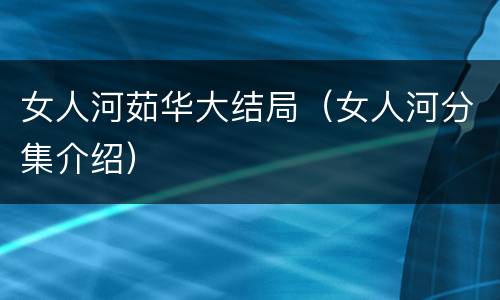 女人河茹华大结局（女人河分集介绍）