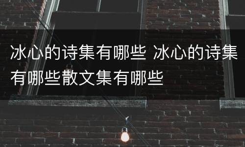 冰心的诗集有哪些 冰心的诗集有哪些散文集有哪些