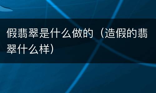 假翡翠是什么做的（造假的翡翠什么样）
