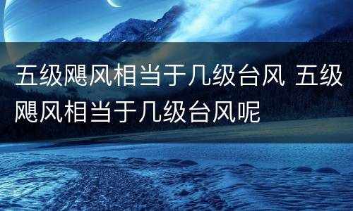 五级飓风相当于几级台风 五级飓风相当于几级台风呢