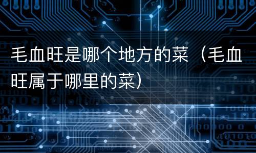毛血旺是哪个地方的菜（毛血旺属于哪里的菜）