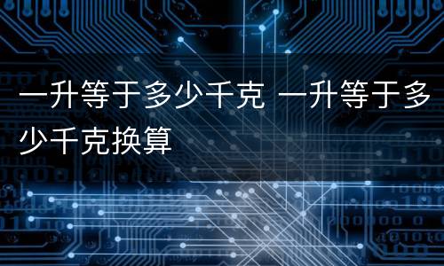 一升等于多少千克 一升等于多少千克换算