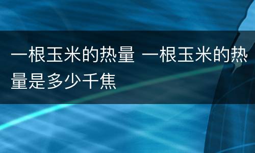 一根玉米的热量 一根玉米的热量是多少千焦