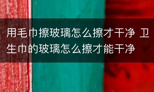 用毛巾擦玻璃怎么擦才干净 卫生巾的玻璃怎么擦才能干净