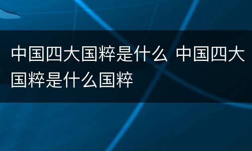 中国四大国粹是什么 中国四大国粹是什么国粹