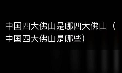 中国四大佛山是哪四大佛山（中国四大佛山是哪些）