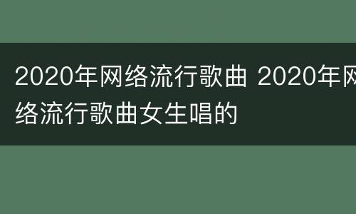 2020年网络流行歌曲 2020年网络流行歌曲女生唱的