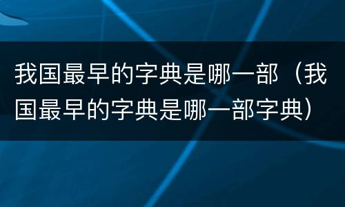 我国最早的字典是哪一部（我国最早的字典是哪一部字典）