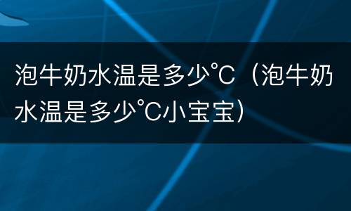 泡牛奶水温是多少°C（泡牛奶水温是多少°C小宝宝）