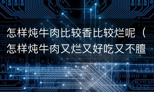 怎样炖牛肉比较香比较烂呢（怎样炖牛肉又烂又好吃又不膻气）