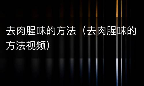 去肉腥味的方法（去肉腥味的方法视频）
