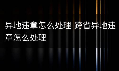 异地违章怎么处理 跨省异地违章怎么处理
