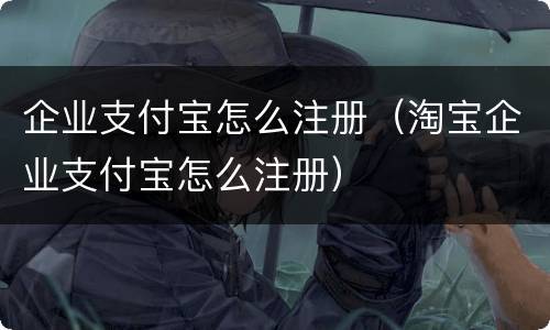 企业支付宝怎么注册（淘宝企业支付宝怎么注册）