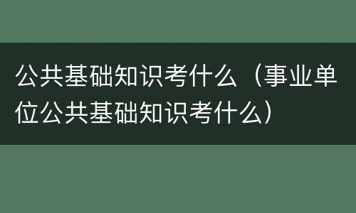 公共基础知识考什么（事业单位公共基础知识考什么）