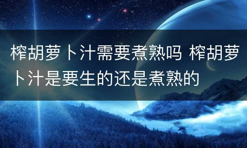 榨胡萝卜汁需要煮熟吗 榨胡萝卜汁是要生的还是煮熟的