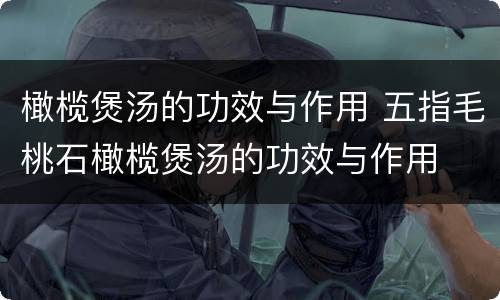 橄榄煲汤的功效与作用 五指毛桃石橄榄煲汤的功效与作用
