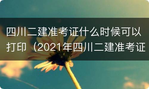 四川二建准考证什么时候可以打印（2021年四川二建准考证什么时候可以打印）