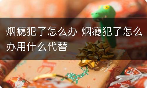 烟瘾犯了怎么办 烟瘾犯了怎么办用什么代替