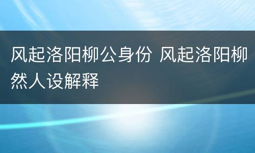 风起洛阳柳公身份 风起洛阳柳然人设解释