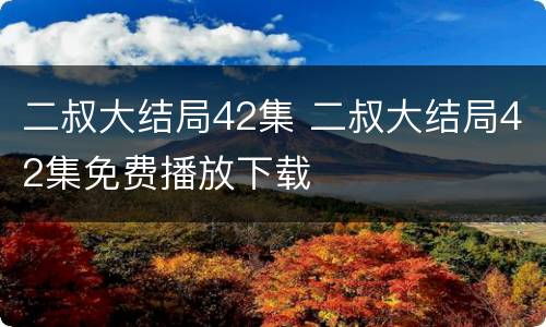 二叔大结局42集 二叔大结局42集免费播放下载