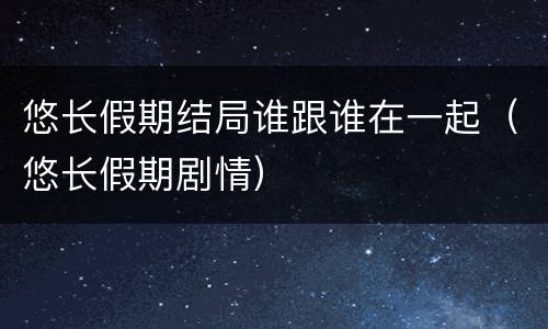 悠长假期结局谁跟谁在一起（悠长假期剧情）