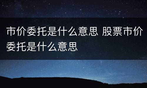 市价委托是什么意思 股票市价委托是什么意思