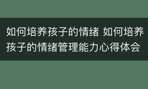 如何培养孩子的情绪 如何培养孩子的情绪管理能力心得体会