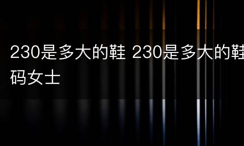 230是多大的鞋 230是多大的鞋码女士