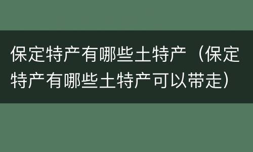 保定特产有哪些土特产（保定特产有哪些土特产可以带走）