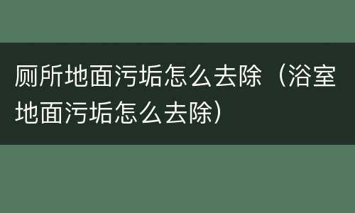 厕所地面污垢怎么去除（浴室地面污垢怎么去除）