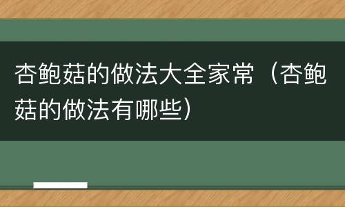 杏鲍菇的做法大全家常（杏鲍菇的做法有哪些）