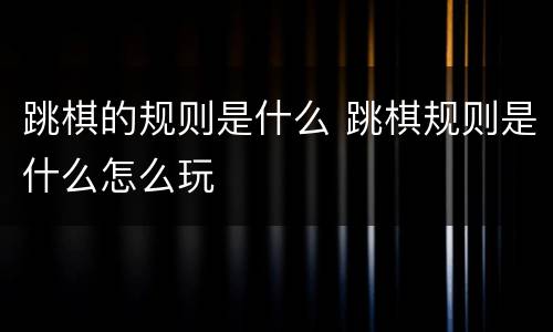 跳棋的规则是什么 跳棋规则是什么怎么玩