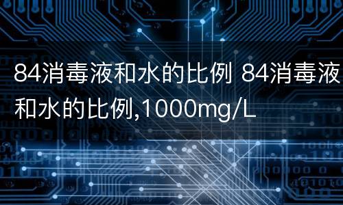 84消毒液和水的比例 84消毒液和水的比例,1000mg/L