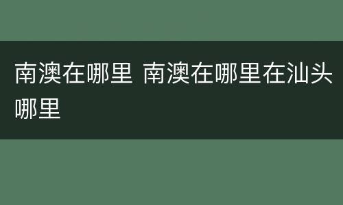 南澳在哪里 南澳在哪里在汕头哪里