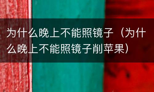为什么晚上不能照镜子（为什么晚上不能照镜子削苹果）