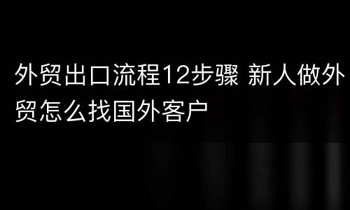 外贸出口流程12步骤 新人做外贸怎么找国外客户