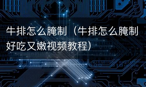牛排怎么腌制（牛排怎么腌制好吃又嫩视频教程）