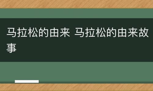 马拉松的由来 马拉松的由来故事