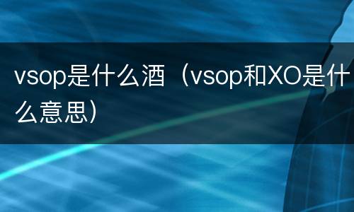 vsop是什么酒（vsop和XO是什么意思）