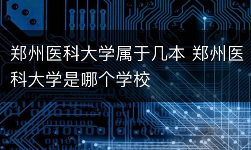 郑州医科大学属于几本 郑州医科大学是哪个学校