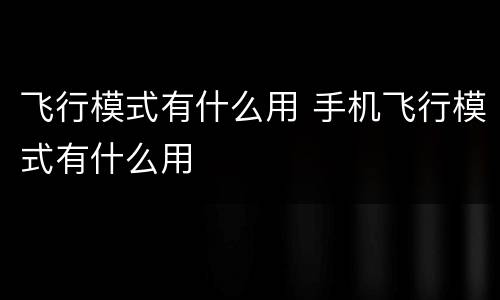 飞行模式有什么用 手机飞行模式有什么用