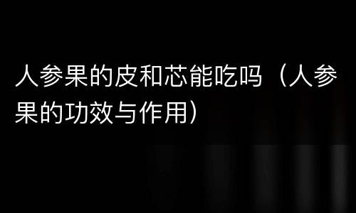 人参果的皮和芯能吃吗（人参果的功效与作用）