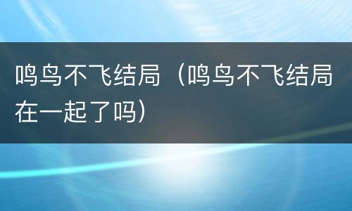 鸣鸟不飞结局（鸣鸟不飞结局在一起了吗）