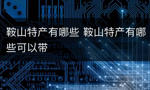 鞍山特产有哪些 鞍山特产有哪些可以带