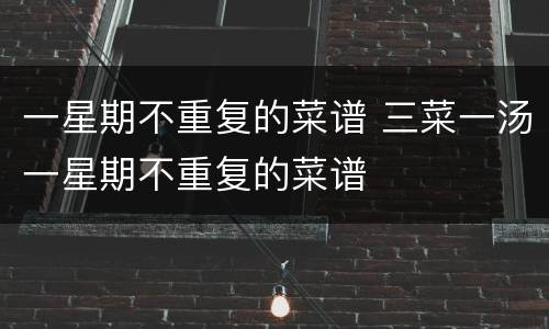 一星期不重复的菜谱 三菜一汤一星期不重复的菜谱