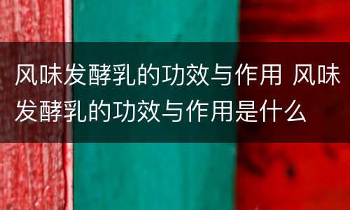 风味发酵乳的功效与作用 风味发酵乳的功效与作用是什么