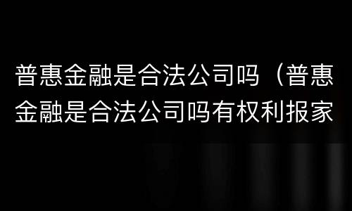 普惠金融是合法公司吗（普惠金融是合法公司吗有权利报家属电话吗?）