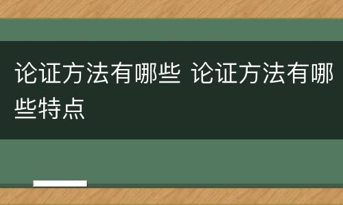 论证方法有哪些 论证方法有哪些特点