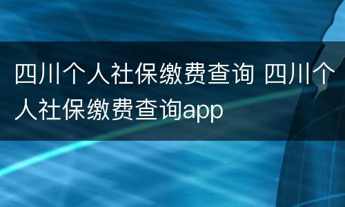 四川个人社保缴费查询 四川个人社保缴费查询app